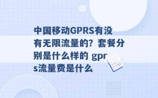 中国移动GPRS有没有无限流量的？套餐分别是什么样的 gprs流量费是什么 