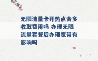 无限流量卡开热点会多收取费用吗 办理无限流量套餐后办理宽带有影响吗 