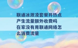 联通冰激凌套餐开热点产生流量额外收费吗 在家没有用联通网络怎么消费流量 