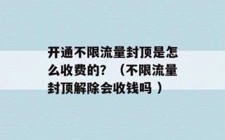 开通不限流量封顶是怎么收费的？（不限流量封顶解除会收钱吗 ）