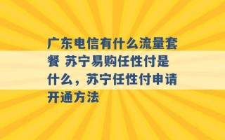 广东电信有什么流量套餐 苏宁易购任性付是什么，苏宁任性付申请开通方法 