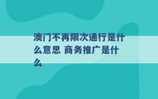 澳门不再限次通行是什么意思 商务推广是什么 