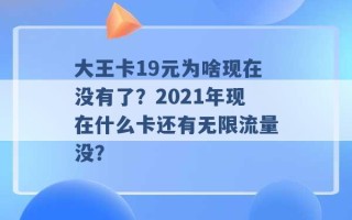 大王卡19元为啥现在没有了？2021年现在什么卡还有无限流量没？ 