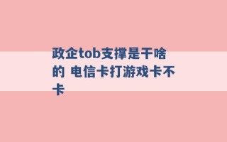 政企tob支撑是干啥的 电信卡打游戏卡不卡 