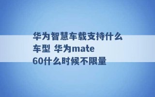 华为智慧车载支持什么车型 华为mate 60什么时候不限量 