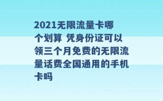 2021无限流量卡哪个划算 凭身份证可以领三个月免费的无限流量话费全国通用的手机卡吗 