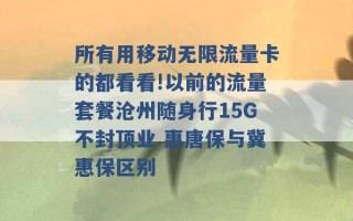 所有用移动无限流量卡的都看看!以前的流量套餐沧州随身行15G不封顶业 惠唐保与冀惠保区别 