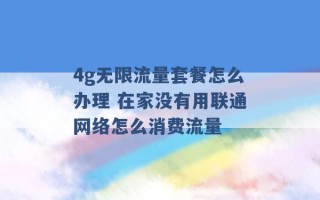 4g无限流量套餐怎么办理 在家没有用联通网络怎么消费流量 