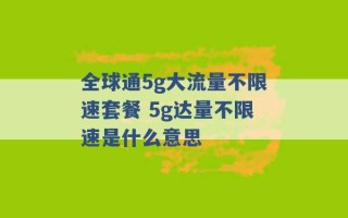 全球通5g大流量不限速套餐 5g达量不限速是什么意思 