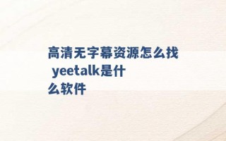 高清无字幕资源怎么找 yeetalk是什么软件 