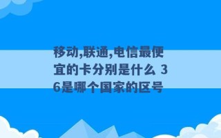 移动,联通,电信最便宜的卡分别是什么 36是哪个国家的区号 