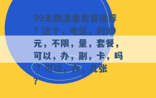 99无限流量套餐推荐？这个，电信，的99元，不限，量，套餐，可以，办，副，卡，吗 ? 可以，办，几张？ 