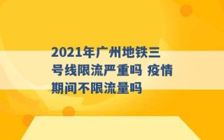 2021年广州地铁三号线限流严重吗 疫情期间不限流量吗 