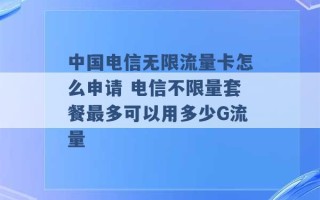 中国电信无限流量卡怎么申请 电信不限量套餐最多可以用多少G流量 