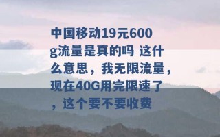 中国移动19元600g流量是真的吗 这什么意思，我无限流量，现在40G用完限速了，这个要不要收费 