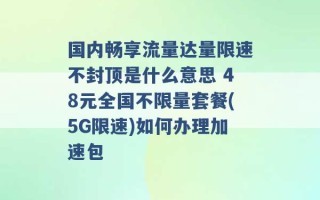 国内畅享流量达量限速不封顶是什么意思 48元全国不限量套餐(5G限速)如何办理加速包 