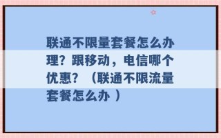 联通不限量套餐怎么办理？跟移动，电信哪个优惠？（联通不限流量套餐怎么办 ）