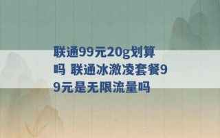 联通99元20g划算吗 联通冰激凌套餐99元是无限流量吗 