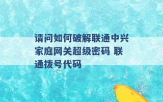 请问如何破解联通中兴家庭网关超级密码 联通拨号代码 