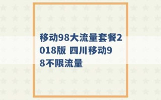 移动98大流量套餐2018版 四川移动98不限流量 