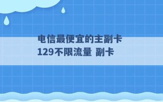 电信最便宜的主副卡 129不限流量 副卡 