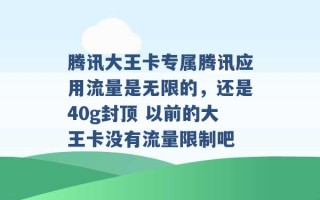 腾讯大王卡专属腾讯应用流量是无限的，还是40g封顶 以前的大王卡没有流量限制吧 