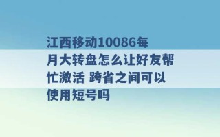 江西移动10086每月大转盘怎么让好友帮忙激活 跨省之间可以使用短号吗 