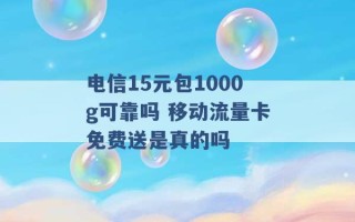 电信15元包1000g可靠吗 移动流量卡免费送是真的吗 