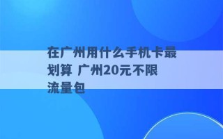 在广州用什么手机卡最划算 广州20元不限流量包 