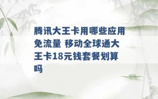 腾讯大王卡用哪些应用免流量 移动全球通大王卡18元钱套餐划算吗 