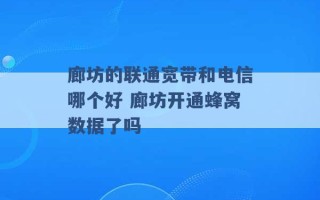 廊坊的联通宽带和电信哪个好 廊坊开通蜂窝数据了吗 