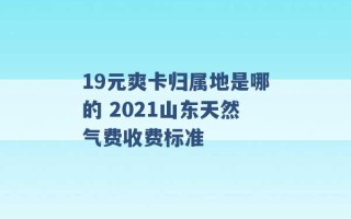 19元爽卡归属地是哪的 2021山东天然气费收费标准 