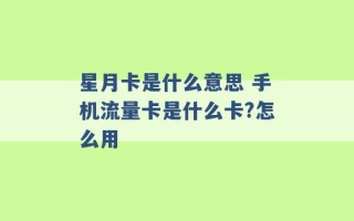 星月卡是什么意思 手机流量卡是什么卡?怎么用 