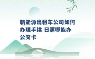 新能源出租车公司如何办理手续 日照哪能办公交卡 