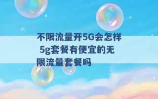 不限流量开5G会怎样 5g套餐有便宜的无限流量套餐吗 