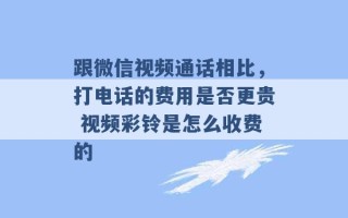 跟微信视频通话相比，打电话的费用是否更贵 视频彩铃是怎么收费的 