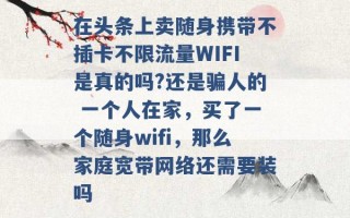 在头条上卖随身携带不插卡不限流量WIFI是真的吗?还是骗人的 一个人在家，买了一个随身wifi，那么家庭宽带网络还需要装吗 