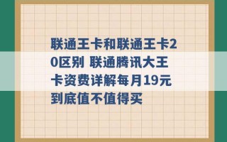 联通王卡和联通王卡20区别 联通腾讯大王卡资费详解每月19元到底值不值得买 