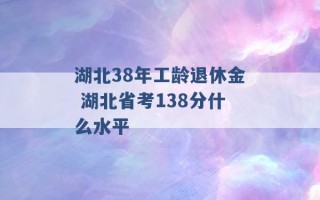 湖北38年工龄退休金 湖北省考138分什么水平 