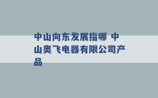 中山向东发展指哪 中山奥飞电器有限公司产品 