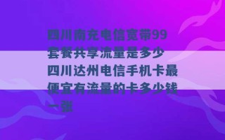 四川南充电信宽带99套餐共享流量是多少 四川达州电信手机卡最便宜有流量的卡多少钱一张 