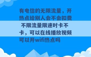 有电信的无限流量，开热点给别人会不会扣费 不限流量限速时卡不卡，可以在线播放视频可以开wifi热点吗 