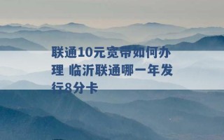 联通10元宽带如何办理 临沂联通哪一年发行8分卡 