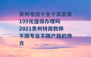 贵州电信十全十美套餐199元值得办理吗 2021贵州特岗教师不限专业不限户籍的地方 