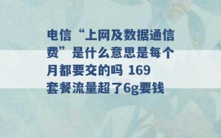 电信“上网及数据通信费”是什么意思是每个月都要交的吗 169套餐流量超了6g要钱 