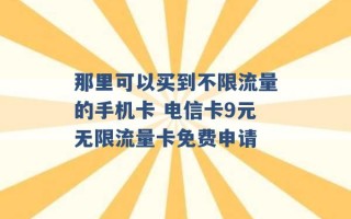 那里可以买到不限流量的手机卡 电信卡9元无限流量卡免费申请 