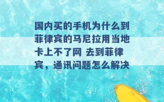 国内买的手机为什么到菲律宾的马尼拉用当地卡上不了网 去到菲律宾，通讯问题怎么解决 