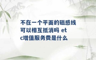 不在一个平面的磁感线可以相互抵消吗 etc增值服务费是什么 