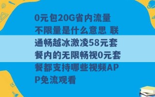 0元包20G省内流量不限量是什么意思 联通畅越冰激凌58元套餐内的无限畅视0元套餐都支持哪些视频APP免流观看 