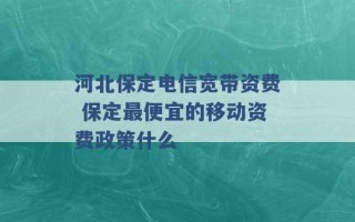 河北保定电信宽带资费 保定最便宜的移动资费政策什么 